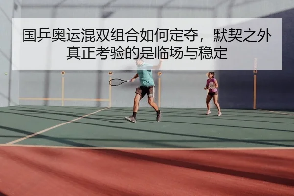 国乒奥运混双组合如何定夺，默契之外真正考验的是临场与稳定