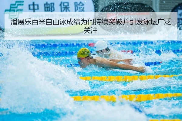 潘展乐百米自由泳成绩为何持续突破并引发泳坛广泛关注
