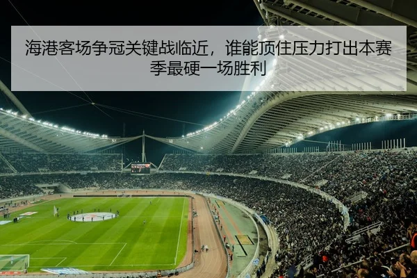 海港客场争冠关键战临近，谁能顶住压力打出本赛季最硬一场胜利